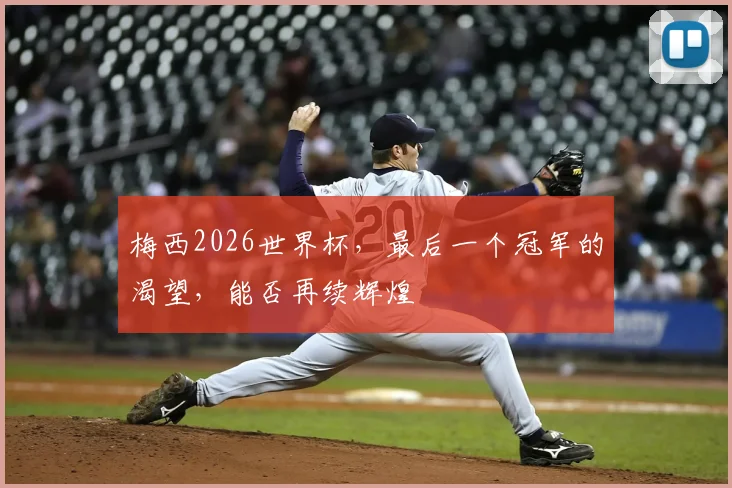 梅西2026世界杯,最后一个冠军的渴望,能否再续辉煌