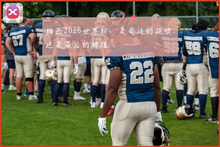 梅西2026世界杯,是奇迹的延续,还是最后的辉煌